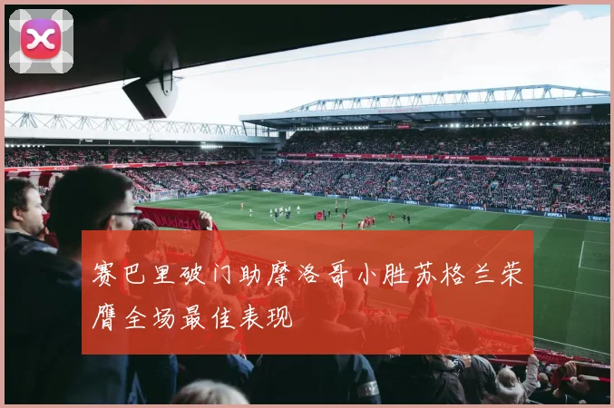 赛巴里破门助摩洛哥小胜苏格兰荣膺全场最佳表现